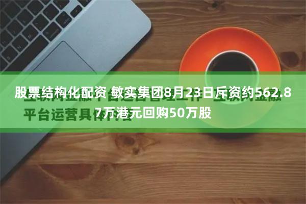 股票结构化配资 敏实集团8月23日斥资约562.87万港元回购50万股