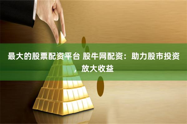 最大的股票配资平台 股牛网配资：助力股市投资，放大收益