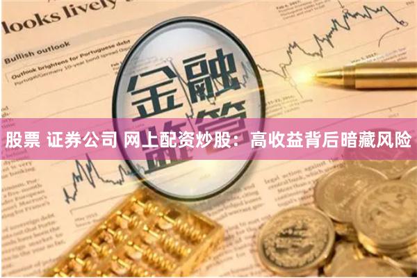 股票 证券公司 网上配资炒股：高收益背后暗藏风险