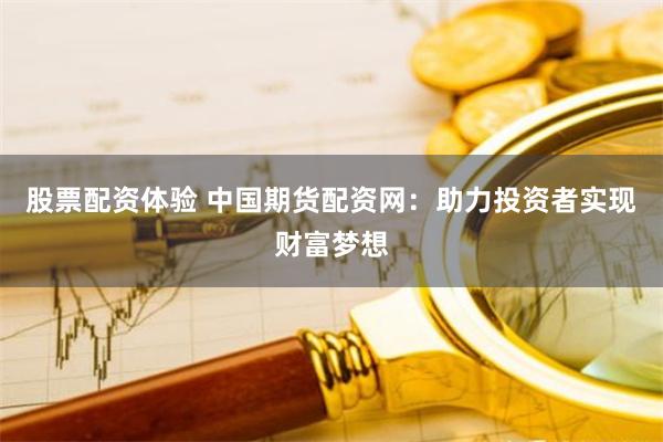 股票配资体验 中国期货配资网：助力投资者实现财富梦想