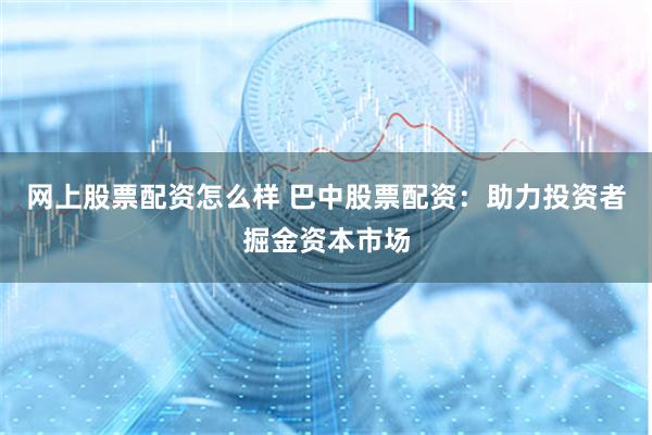 网上股票配资怎么样 巴中股票配资：助力投资者掘金资本市场