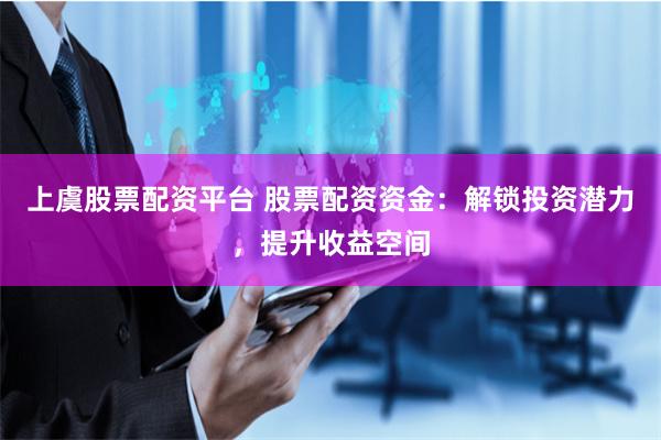 上虞股票配资平台 股票配资资金：解锁投资潜力，提升收益空间