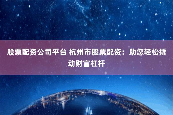 股票配资公司平台 杭州市股票配资：助您轻松撬动财富杠杆