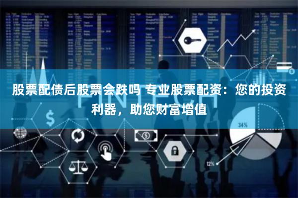 股票配债后股票会跌吗 专业股票配资：您的投资利器，助您财富增值