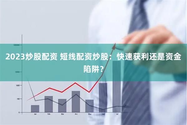 2023炒股配资 短线配资炒股：快速获利还是资金陷阱？