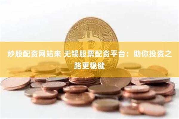 炒股配资网站来 无锡股票配资平台：助你投资之路更稳健