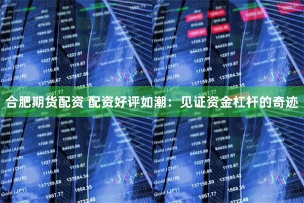合肥期货配资 配资好评如潮：见证资金杠杆的奇迹
