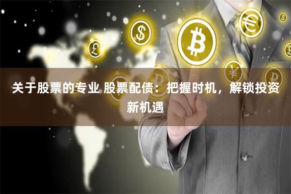 关于股票的专业 股票配债：把握时机，解锁投资新机遇