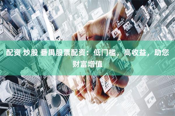 配资 炒股 番禺股票配资：低门槛，高收益，助您财富增值