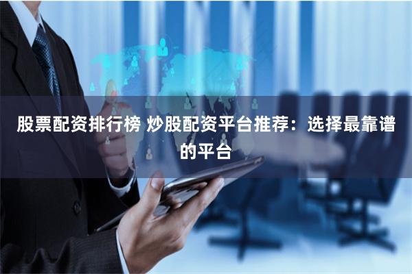 股票配资排行榜 炒股配资平台推荐：选择最靠谱的平台