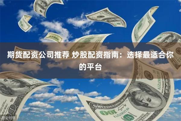 期货配资公司推荐 炒股配资指南：选择最适合你的平台