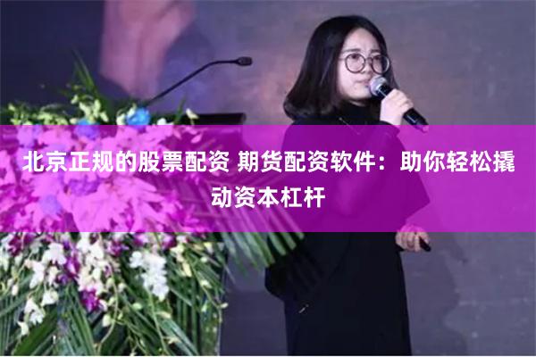 北京正规的股票配资 期货配资软件：助你轻松撬动资本杠杆