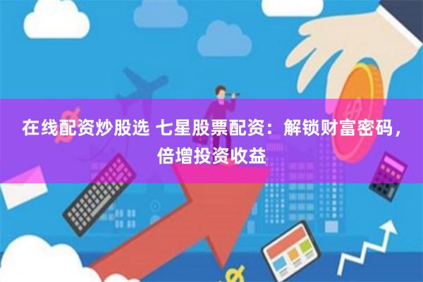 在线配资炒股选 七星股票配资：解锁财富密码，倍增投资收益