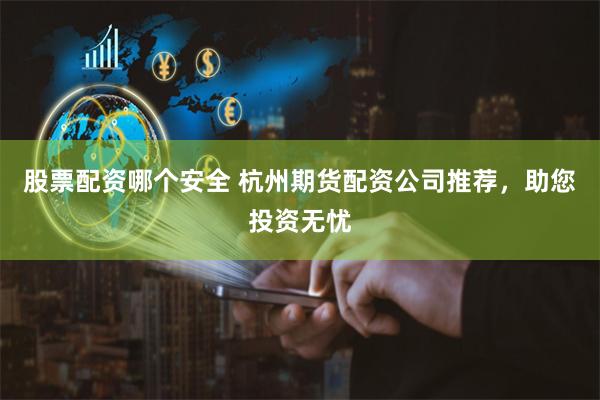 股票配资哪个安全 杭州期货配资公司推荐，助您投资无忧