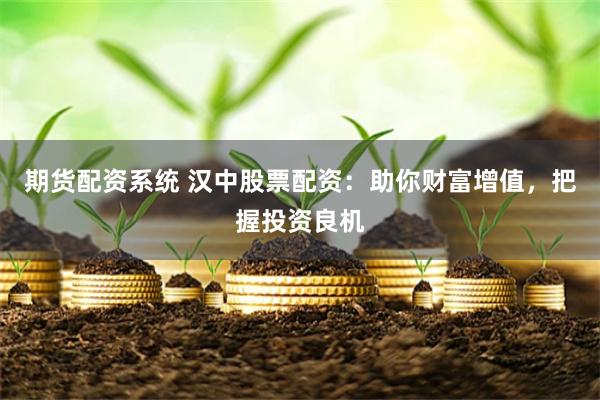 期货配资系统 汉中股票配资：助你财富增值，把握投资良机