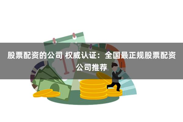 股票配资的公司 权威认证：全国最正规股票配资公司推荐