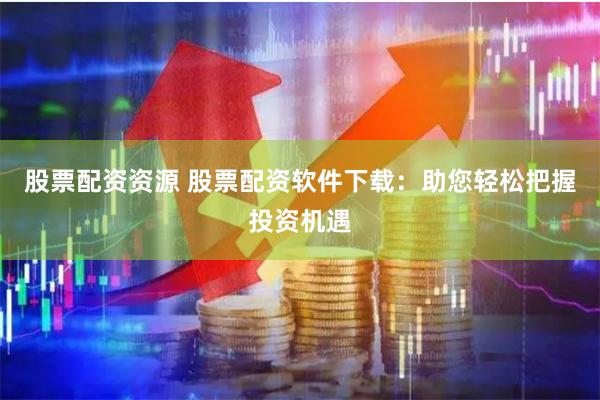 股票配资资源 股票配资软件下载：助您轻松把握投资机遇