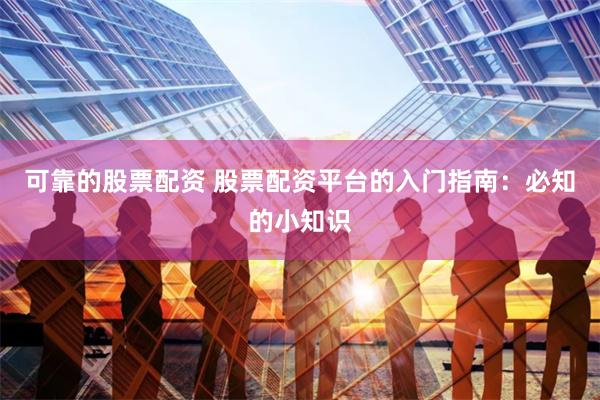 可靠的股票配资 股票配资平台的入门指南：必知的小知识