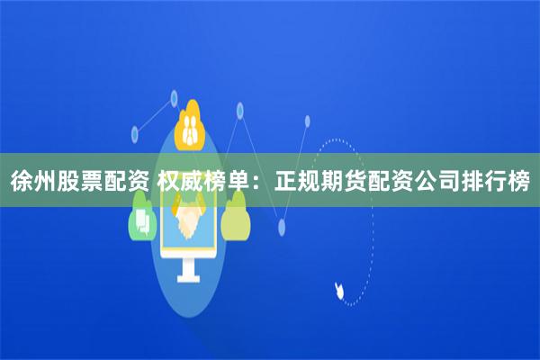 徐州股票配资 权威榜单：正规期货配资公司排行榜