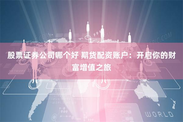 股票证券公司哪个好 期货配资账户：开启你的财富增值之旅
