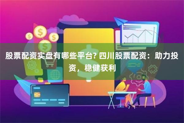 股票配资实盘有哪些平台? 四川股票配资：助力投资，稳健获利