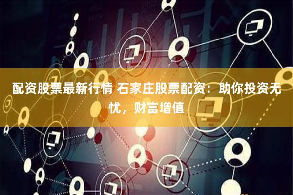 配资股票最新行情 石家庄股票配资：助你投资无忧，财富增值