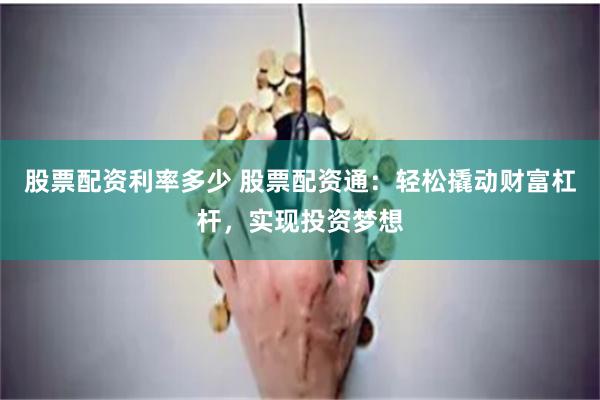 股票配资利率多少 股票配资通：轻松撬动财富杠杆，实现投资梦想