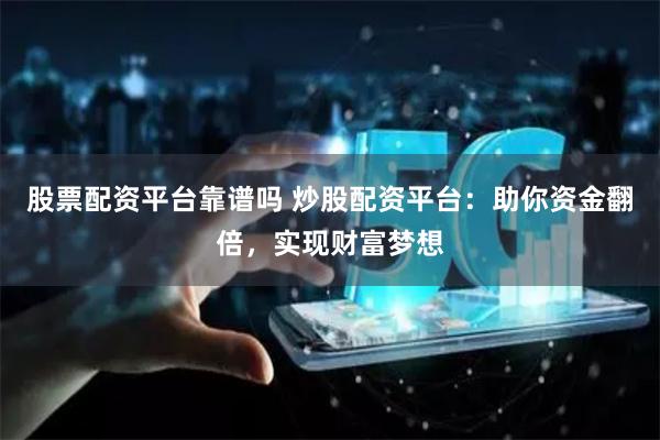 股票配资平台靠谱吗 炒股配资平台：助你资金翻倍，实现财富梦想
