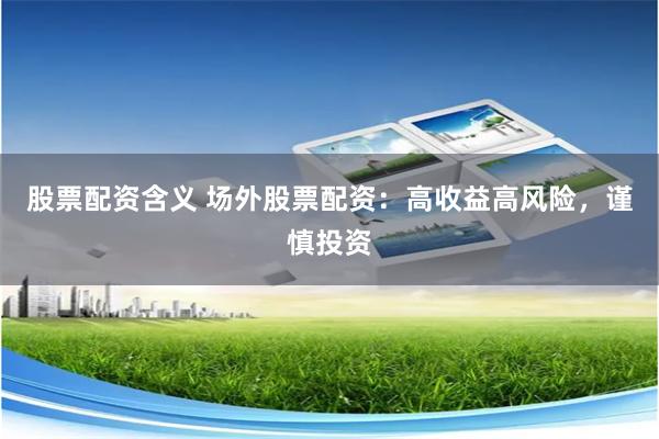 股票配资含义 场外股票配资：高收益高风险，谨慎投资