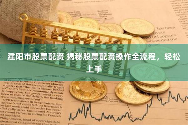 建阳市股票配资 揭秘股票配资操作全流程，轻松上手