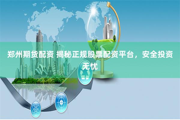 郑州期货配资 揭秘正规股票配资平台，安全投资无忧