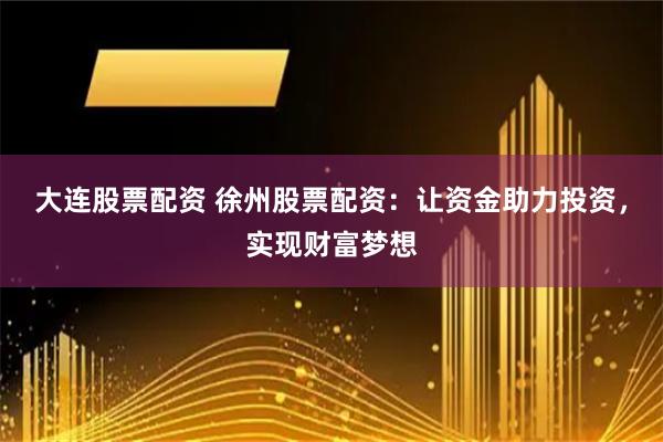 大连股票配资 徐州股票配资：让资金助力投资，实现财富梦想