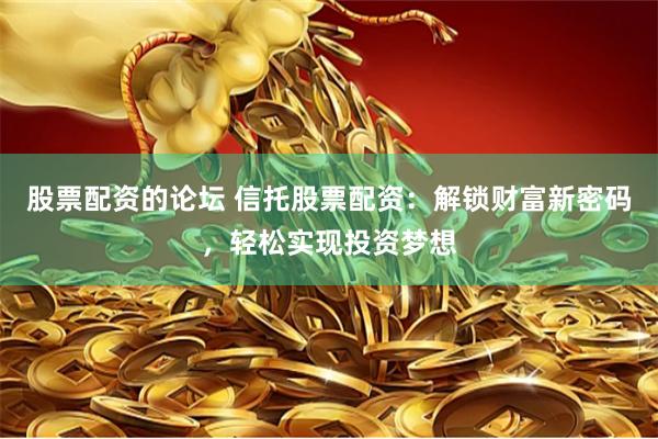 股票配资的论坛 信托股票配资：解锁财富新密码，轻松实现投资梦想