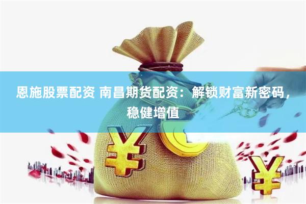 恩施股票配资 南昌期货配资：解锁财富新密码，稳健增值