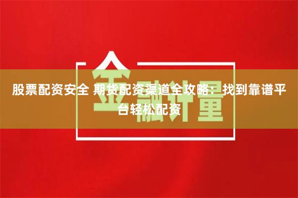 股票配资安全 期货配资渠道全攻略：找到靠谱平台轻松配资