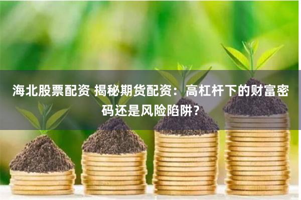 海北股票配资 揭秘期货配资：高杠杆下的财富密码还是风险陷阱？