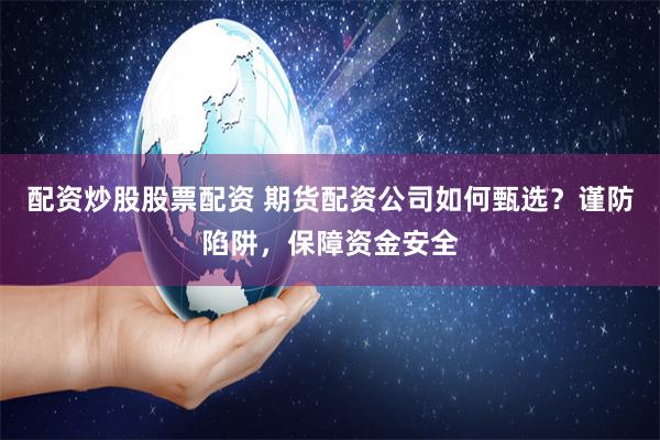 配资炒股股票配资 期货配资公司如何甄选？谨防陷阱，保障资金安全