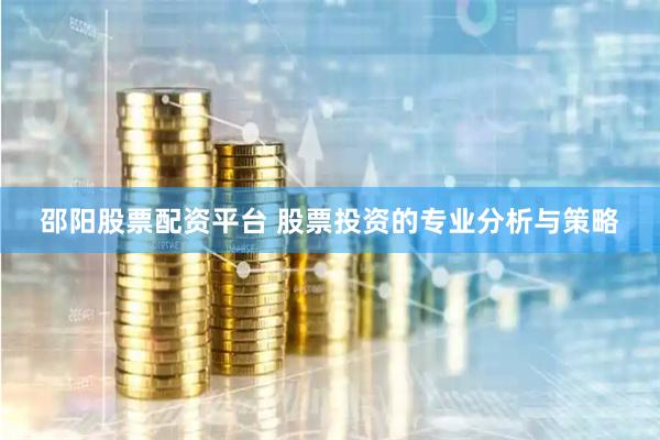 邵阳股票配资平台 股票投资的专业分析与策略