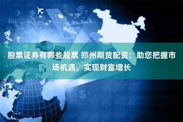 股票证券有哪些股票 郑州期货配资：助您把握市场机遇，实现财富增长