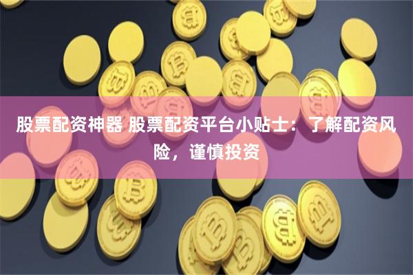 股票配资神器 股票配资平台小贴士：了解配资风险，谨慎投资