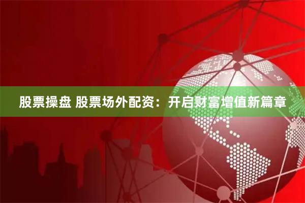 股票操盘 股票场外配资：开启财富增值新篇章