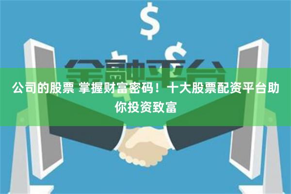 公司的股票 掌握财富密码！十大股票配资平台助你投资致富