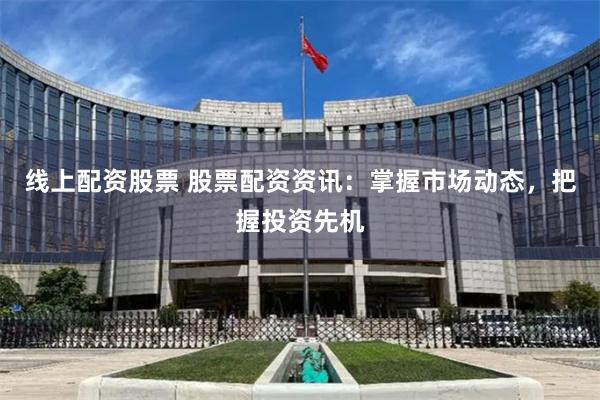 线上配资股票 股票配资资讯：掌握市场动态，把握投资先机