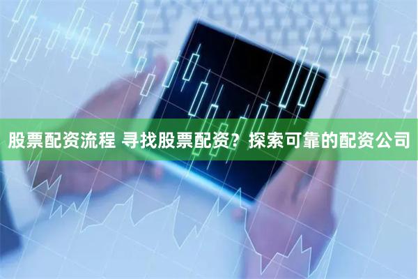 股票配资流程 寻找股票配资？探索可靠的配资公司