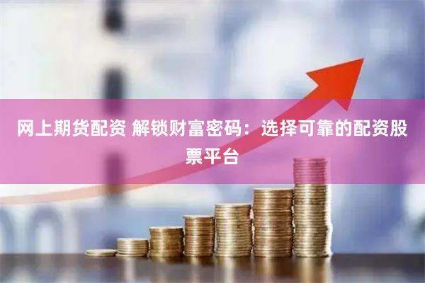 网上期货配资 解锁财富密码：选择可靠的配资股票平台