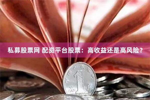 私募股票网 配资平台股票：高收益还是高风险？