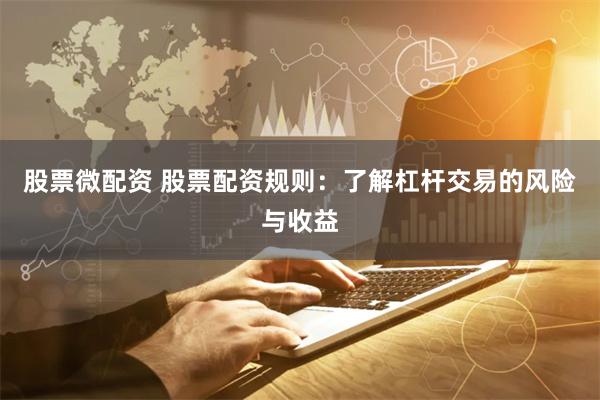 股票微配资 股票配资规则：了解杠杆交易的风险与收益
