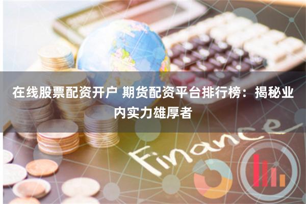 在线股票配资开户 期货配资平台排行榜：揭秘业内实力雄厚者