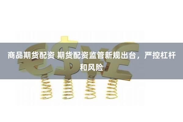 商品期货配资 期货配资监管新规出台，严控杠杆和风险
