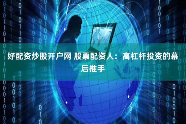 好配资炒股开户网 股票配资人：高杠杆投资的幕后推手